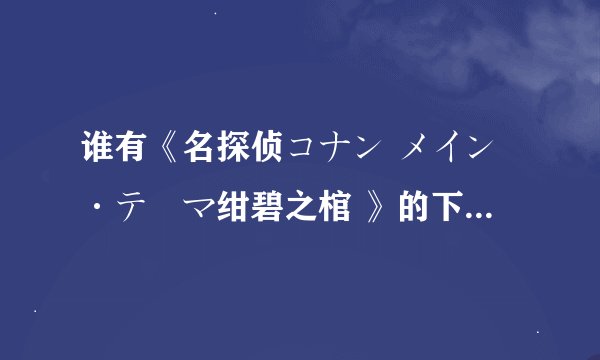 谁有《名探侦コナン メイン·テーマ绀碧之棺 》的下载地址？
