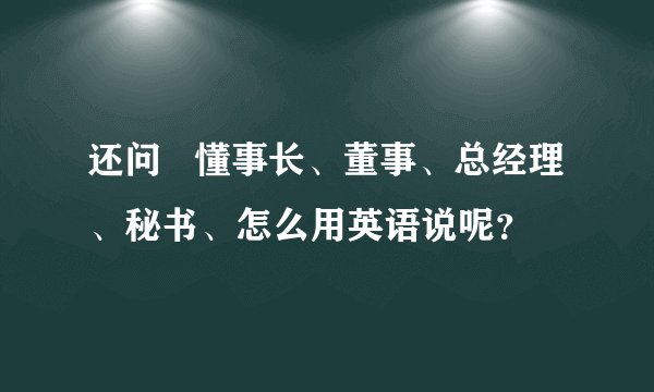还问   懂事长、董事、总经理、秘书、怎么用英语说呢？