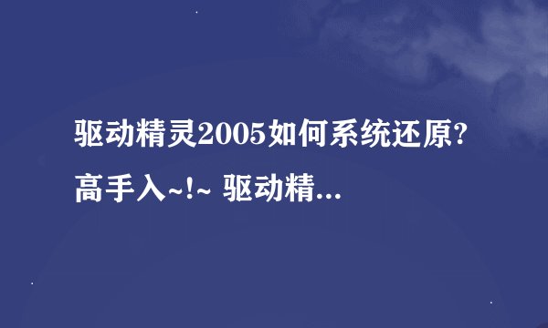 驱动精灵2005如何系统还原?高手入~!~ 驱动精灵2005如何系统还原?高手入~!~