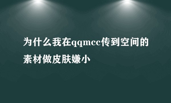 为什么我在qqmcc传到空间的素材做皮肤嫌小