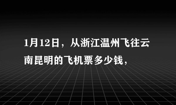 1月12日，从浙江温州飞往云南昆明的飞机票多少钱，