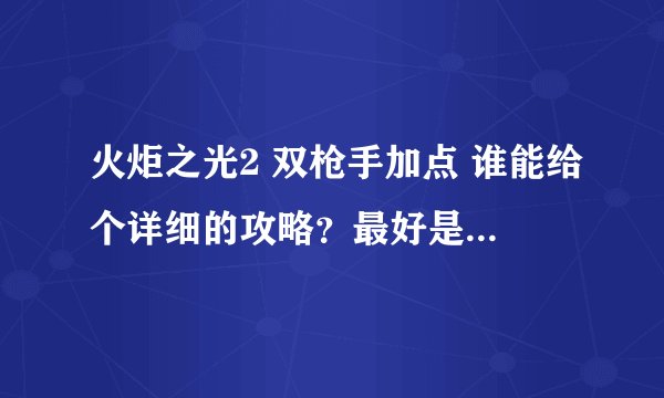 火炬之光2 双枪手加点 谁能给个详细的攻略？最好是手打的，复制算了。
