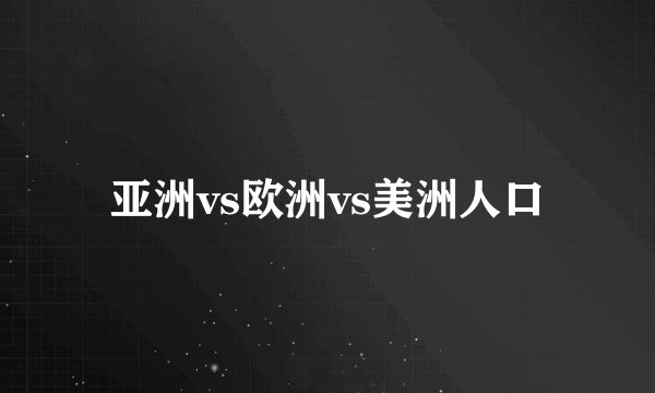 亚洲vs欧洲vs美洲人口