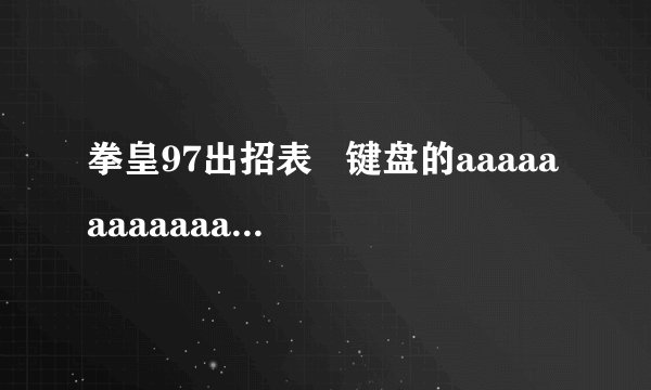 拳皇97出招表   键盘的aaaaaaaaaaaaaaaaaaaaaaaaaaaaaaa！！