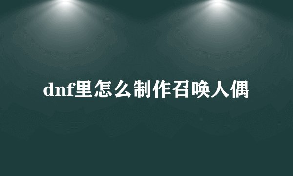 dnf里怎么制作召唤人偶