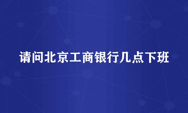 请问北京工商银行几点下班