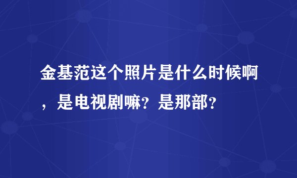 金基范这个照片是什么时候啊，是电视剧嘛？是那部？