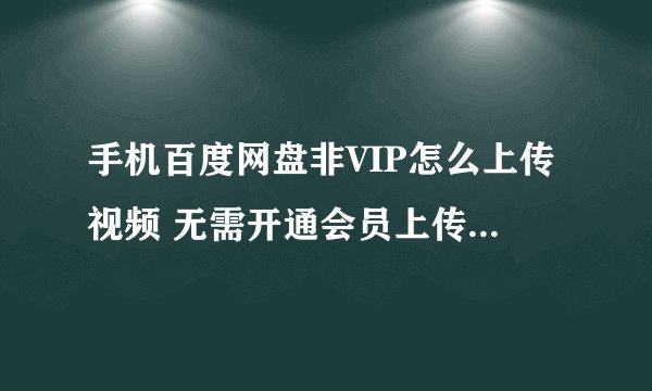 手机百度网盘非VIP怎么上传视频 无需开通会员上传视频教程详解