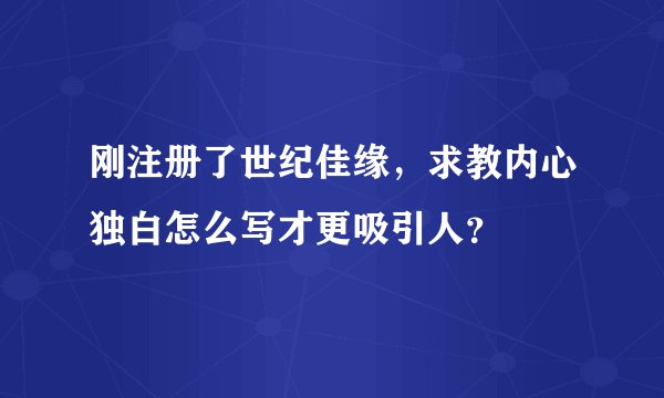 刚注册了世纪佳缘，求教内心独白怎么写才更吸引人？