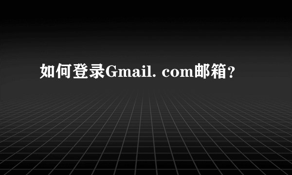 如何登录Gmail. com邮箱？