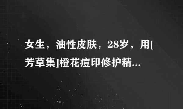 女生，油性皮肤，28岁，用[芳草集]橙花痘印修护精油 和 [赛维]芦荟祛痘修复胶 哪个 