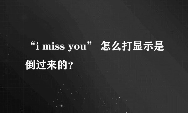 “i miss you” 怎么打显示是倒过来的？