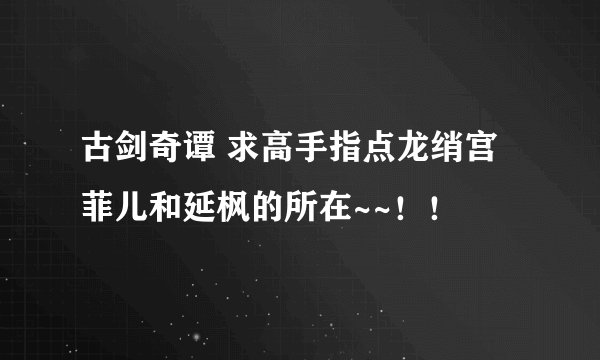 古剑奇谭 求高手指点龙绡宫菲儿和延枫的所在~~！！