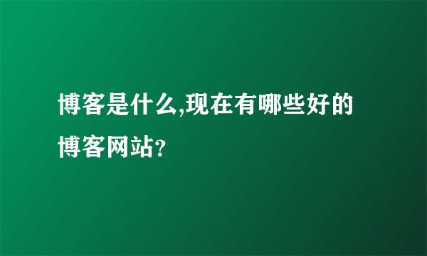 博客是什么,现在有哪些好的博客网站？
