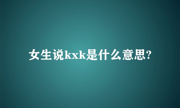 女生说kxk是什么意思?