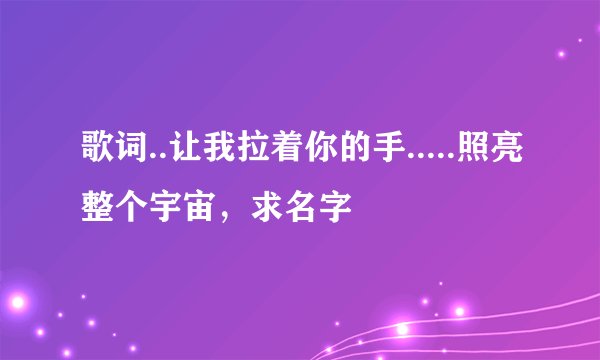 歌词..让我拉着你的手.....照亮整个宇宙，求名字