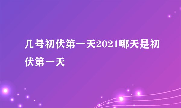 几号初伏第一天2021哪天是初伏第一天