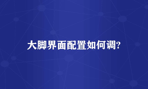 大脚界面配置如何调?