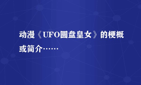 动漫《UFO圆盘皇女》的梗概或简介……
