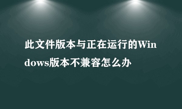 此文件版本与正在运行的Windows版本不兼容怎么办