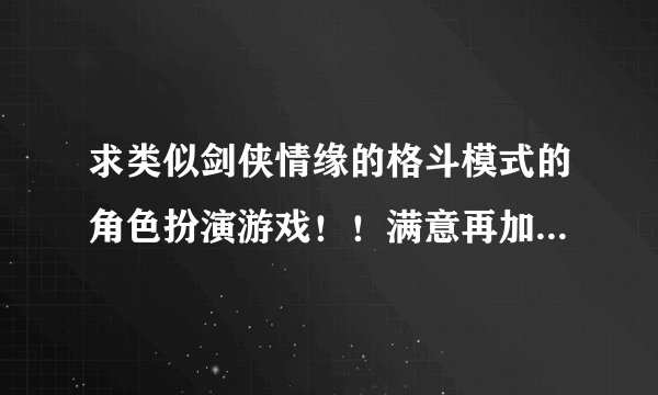 求类似剑侠情缘的格斗模式的角色扮演游戏！！满意再加50分！