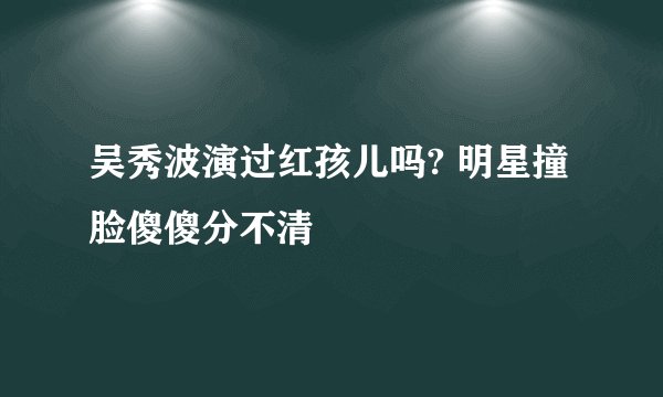 吴秀波演过红孩儿吗? 明星撞脸傻傻分不清