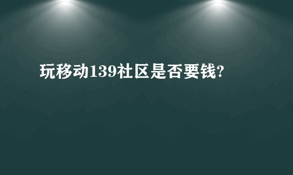 玩移动139社区是否要钱?