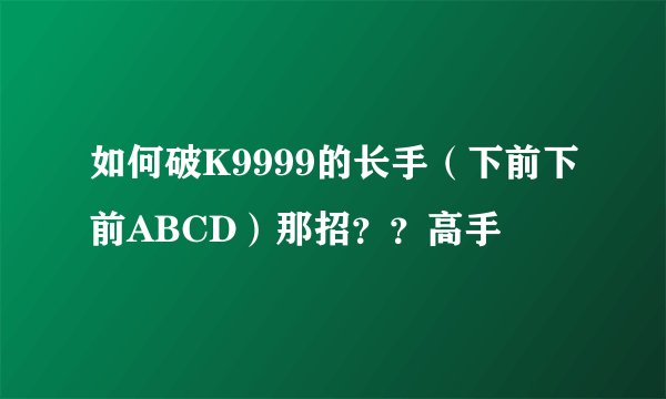 如何破K9999的长手（下前下前ABCD）那招？？高手