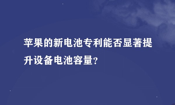 苹果的新电池专利能否显著提升设备电池容量？