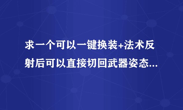 求一个可以一键换装+法术反射后可以直接切回武器姿态和单手武器的宏