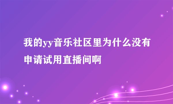 我的yy音乐社区里为什么没有申请试用直播间啊