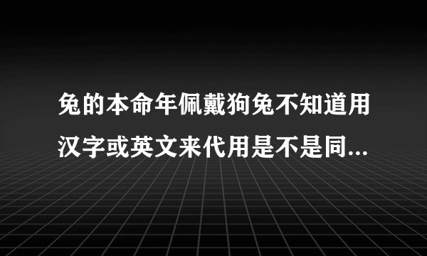 兔的本命年佩戴狗兔不知道用汉字或英文来代用是不是同样有守福的效果？？