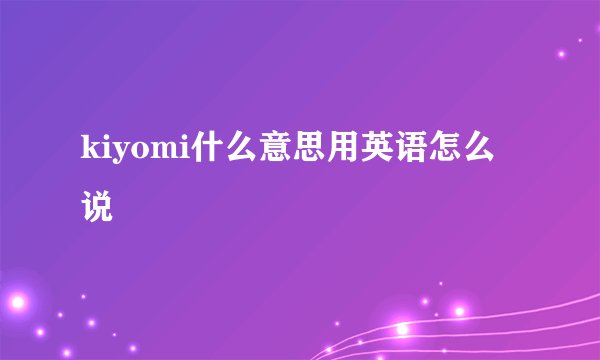 kiyomi什么意思用英语怎么说