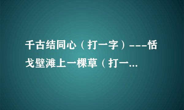 千古结同心（打一字）---恬 戈壁滩上一棵草（打一字）---莎 天水相连不见人（打一字）----汞