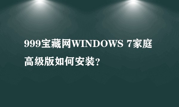 999宝藏网WINDOWS 7家庭高级版如何安装？