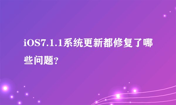 iOS7.1.1系统更新都修复了哪些问题？