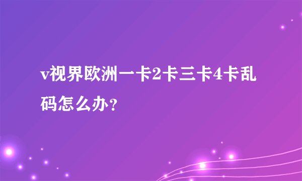 v视界欧洲一卡2卡三卡4卡乱码怎么办？