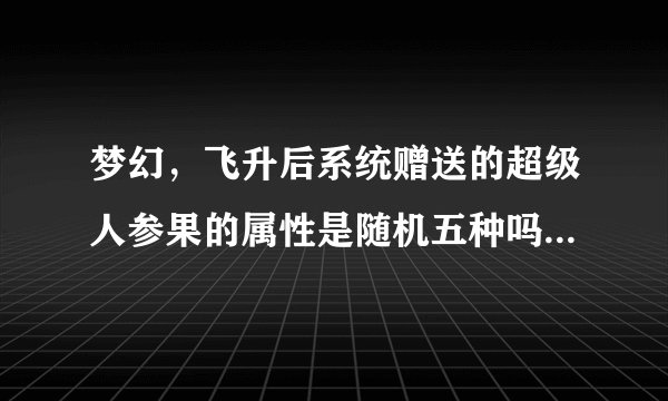 梦幻，飞升后系统赠送的超级人参果的属性是随机五种吗？还是玩家可以全部选择一种属性