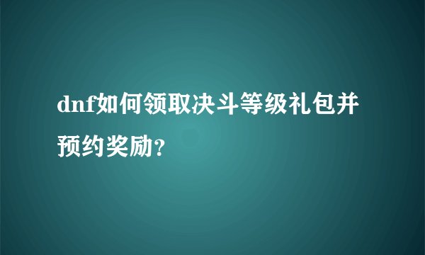 dnf如何领取决斗等级礼包并预约奖励？