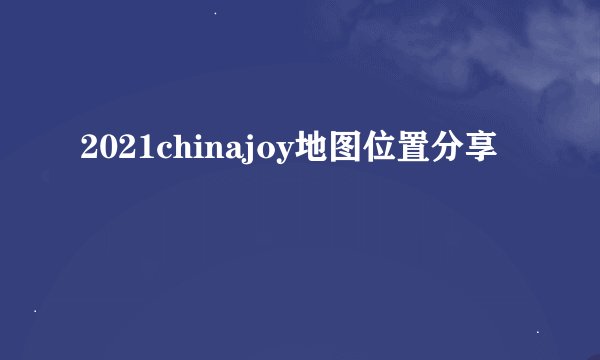 2021chinajoy地图位置分享