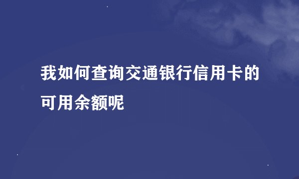 我如何查询交通银行信用卡的可用余额呢