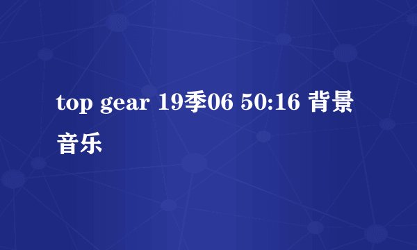 top gear 19季06 50:16 背景音乐