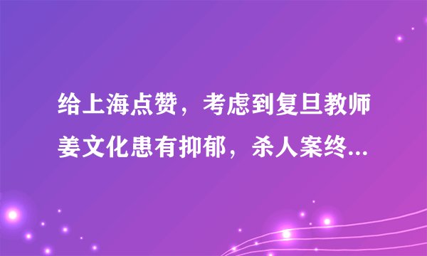 给上海点赞，考虑到复旦教师姜文化患有抑郁，杀人案终判死缓！