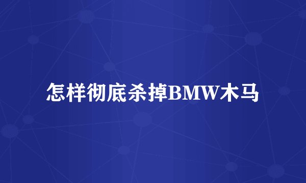 怎样彻底杀掉BMW木马