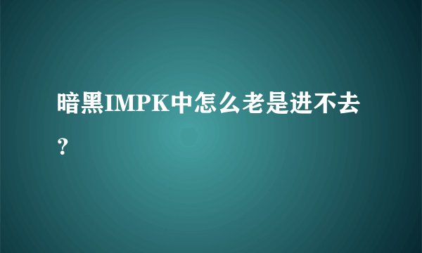 暗黑IMPK中怎么老是进不去？