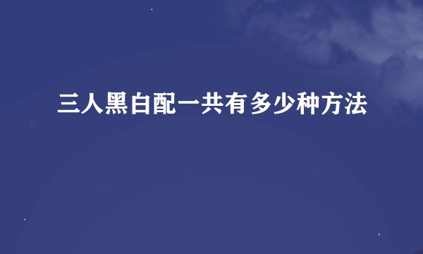 三人黑白配一共有多少种方法
