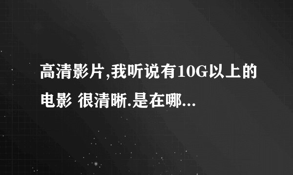 高清影片,我听说有10G以上的电影 很清晰.是在哪里下载的啊?