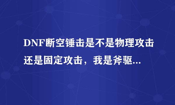 DNF断空锤击是不是物理攻击还是固定攻击，我是斧驱想堆物理暴击和力量，如果不是物理攻击我就不点。