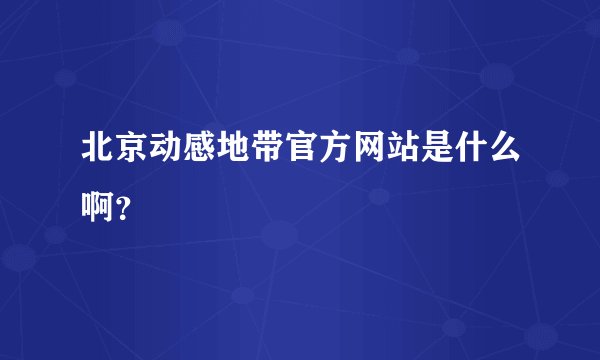 北京动感地带官方网站是什么啊？