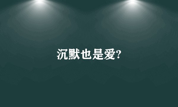 沉默也是爱?